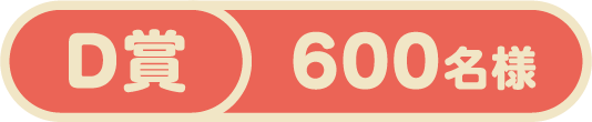 D賞 600 名様