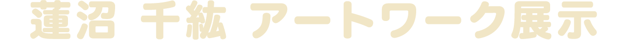 蓮沼 千紘 アートワーク展示