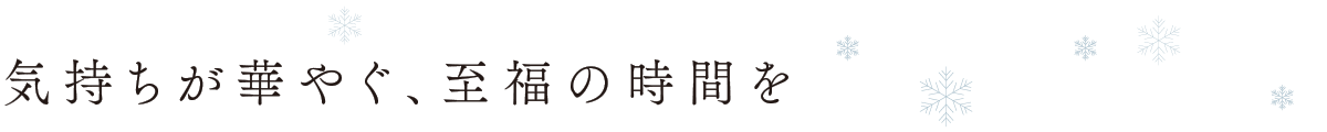 気持ちが華やぐ、至福の時間を